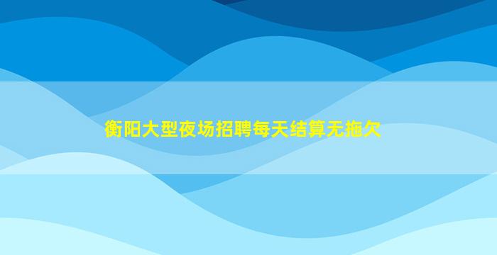 衡阳大型夜场招聘每天结算无拖欠